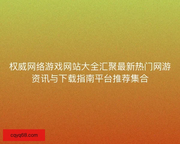 权威网络游戏网站大全汇聚最新热门网游资讯与下载指南平台推荐集合